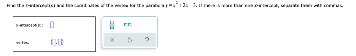 Find the x-intercept(s) and the coordinates of the vertex for the parabola y=x¯+2x- 3. If there is more than one x-intercept, separate them with commas.
x-intercept(s):
0,0,..
vertex:
