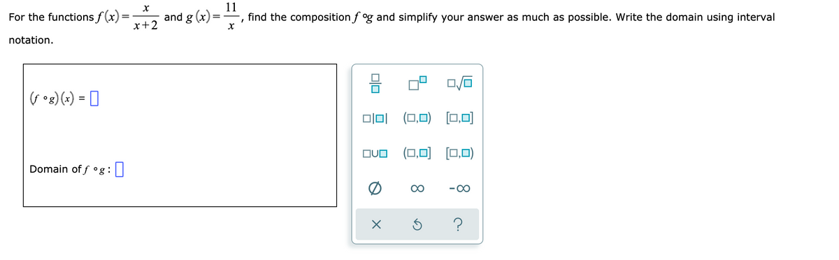 and g (x)
x+2
11
find the composition f og and simplify your answer as much as possible. Write the domain using interval
For the functions f (x):
notation.
(G og)(x) = []
미미 (0,0) [□,미
(0,0) (0,0)
Domain of f °g:|
-00
8.
