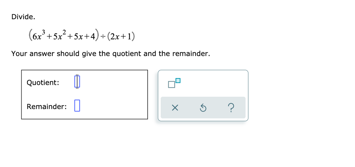 Divide.
3
2
(6x'+5x+5x+4)÷(2x+1)
Your answer should give the quotient and the remainder.
Quotient:
Remainder:
