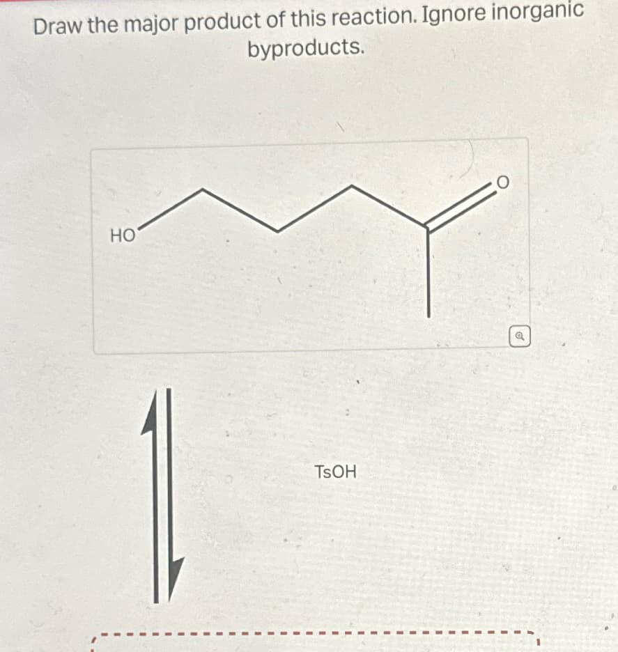 Draw the major product of this reaction. Ignore inorganic
byproducts.
HO
TSOH
O
Q