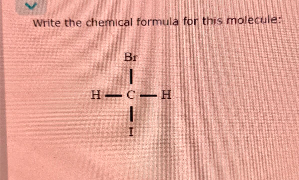 Write the chemical formula for this molecule:
Br
|
H-C-H
I
I