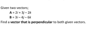 Given two vectors;
A = 2i + 3j – 2k
B = 31 – 4j – 6k
Find a vector that is perpendicular to both given vectors.
