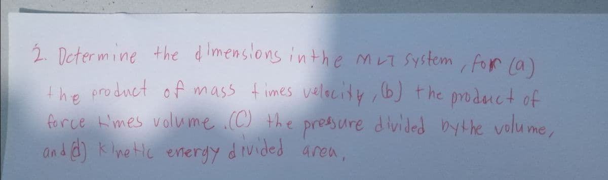 Ź. Determine +he dimensions inthe mut system for (a)
the product of mass times velaciity, b) the prodenct of
force H'mes volume .(C) the pressure divided bythe volu me
and d) Klnetic eneryy
d ivided area,
