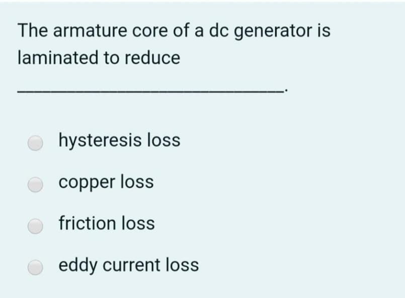 The armature core of a dc generator is
laminated to reduce
hysteresis loss
copper loss
friction loss
eddy current loss
