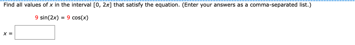 Find all values of x in the interval [0, 2n] that satisfy the equation. (Enter your answers as a comma-separated list.)
9 sin(2x) = 9 cos(x)
X =
