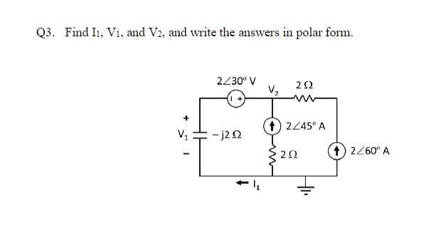 Q3. Find I1, V₁, and V2, and write the answers in polar form.
V₂
2/30° V
+
-j2 2
V/₂
292
12/45° A
'2Ω
1) 2/60" A