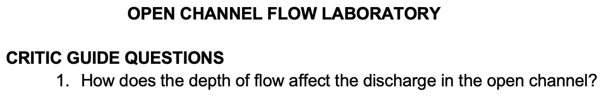 OPEN CHANNEL FLOW LABORATORY
CRITIC GUIDE QUESTIONS
1. How does the depth of flow affect the discharge in the open channel?
