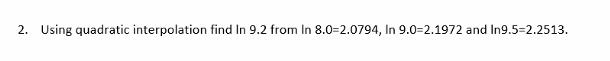 2. Using quadratic interpolation find In 9.2 from In 8.0-2.0794, In 9.0-2.1972 and In9.5-2.2513.