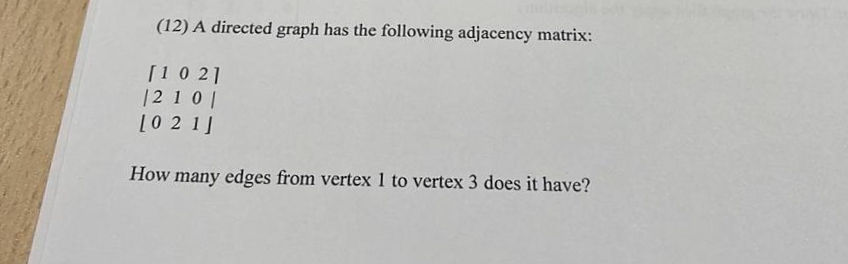 (12) A directed graph has the following adjacency matrix:
[1 0 21
121 0 |
[0 2 1]
How many edges from vertex 1 to vertex 3 does it have?
