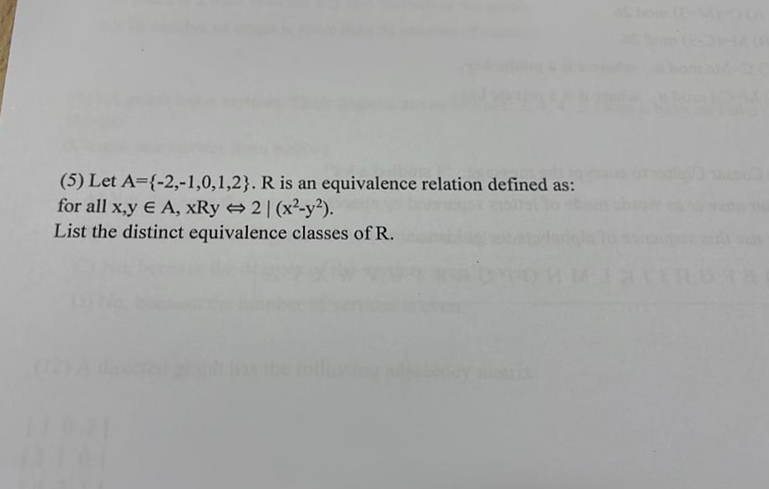 (5) Let A={-2,-1,0,1,2}. R is an equivalence relation defined as:
for all x,y E A, xRy 2| (x-y?).
List the distinct equivalence classes of R.
