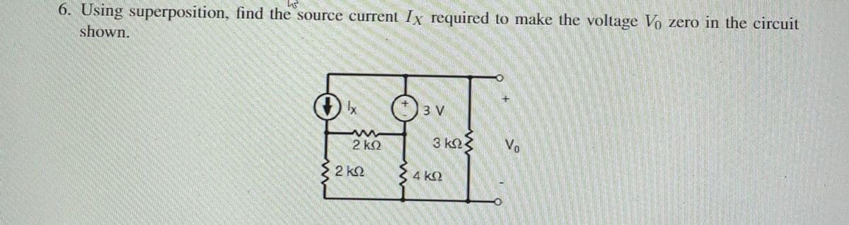 6. Using superposition, find the source current Ix required to make the voltage Vo zero in the circuit
shown.
3 V
3 k23
Vo
2 k2
2 k2
4 k2
