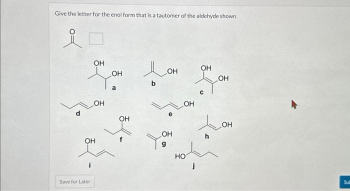 Give the letter for the enol form that is a tautomer of the aldehyde shown
Д
d
OH
Save for Later
OH
OH
_OH
a
OH
1
до
OH
g
e
OH
OH
HO
OH
с
OH
OH
Sul