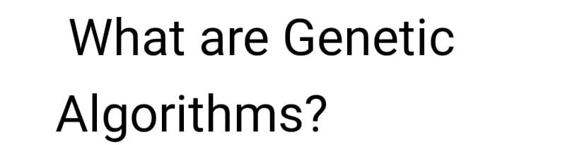 What are Genetic
Algorithms?