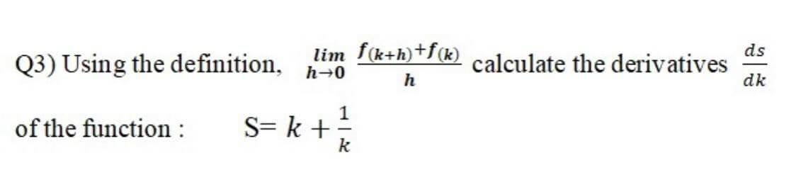 Q3) Using the definition,
ds
lim f(k+h)+f(k) calculate the derivatives
h→0
dk
of the function :
S= k +
k

