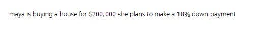 maya is buying a house for $200,000 she plans to make a 18% down payment