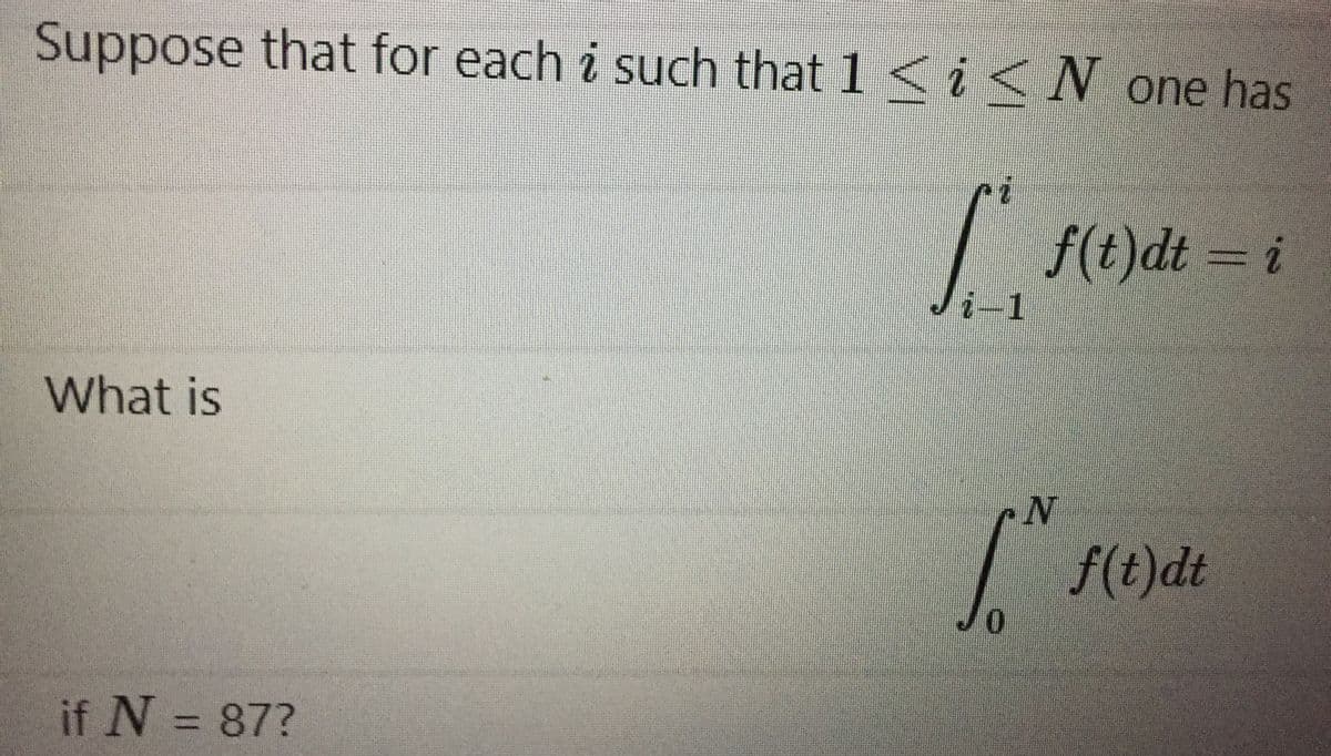 Suppose that for each i such that 1 < i <N one has
f(t)dt = i
i-1
What is
f(t)dt
0.
if N
= 87?
