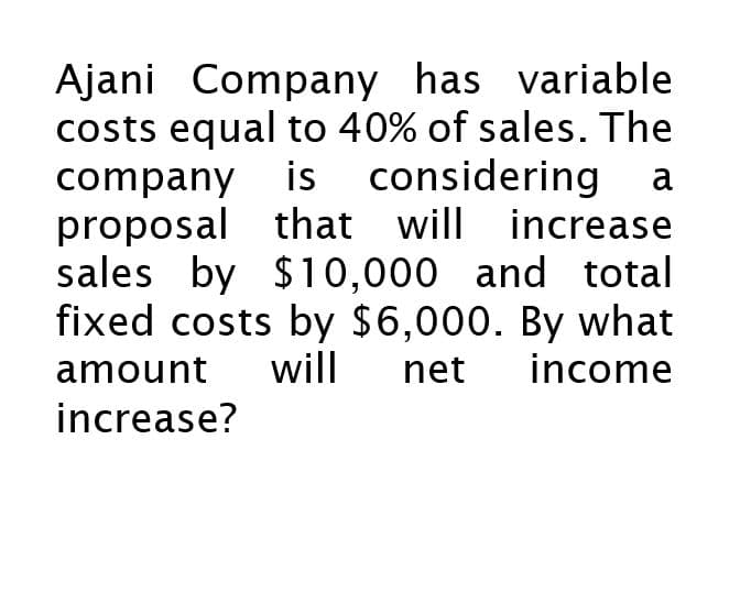 Ajani Company has variable
costs equal to 40% of sales. The
company is considering a
proposal that will increase
sales by $10,000 and total
fixed costs by $6,000. By what
amount will net income
increase?