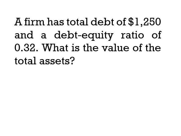 A firm has total debt of $1,250
and a debt-equity ratio of
0.32. What is the value of the
total assets?