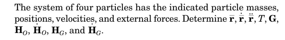 The system of four particles has the indicated particle masses,
positions, velocities, and external forces. Determine r, r, r, T, G,
Ho, Ho, HG, and HG.