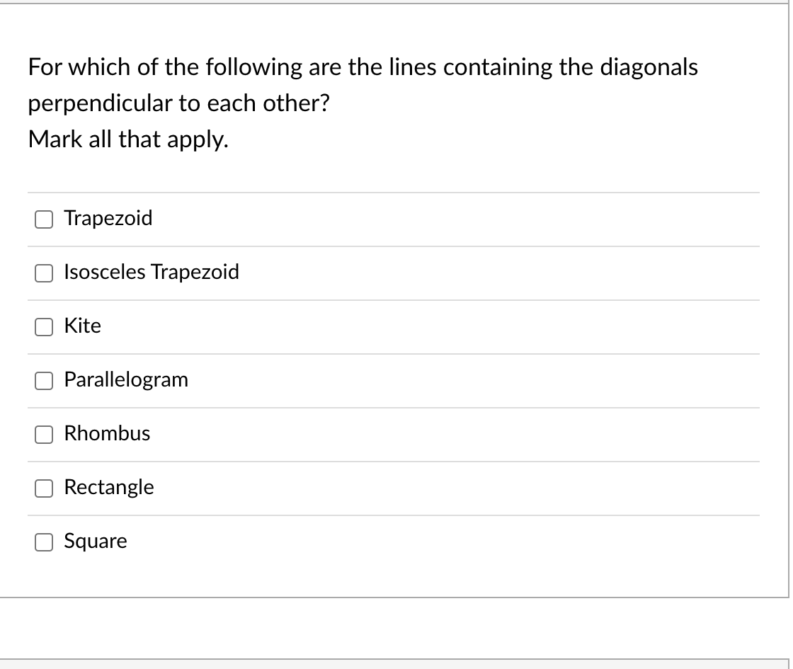 For which of the following are the lines containing the diagonals
perpendicular to each other?
Mark all that apply.
Trapezoid
Isosceles Trapezoid
Kite
Parallelogram
Rhombus
Rectangle
Square
