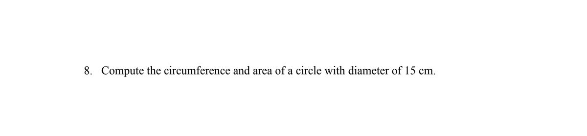 8. Compute the circumference and area of a circle with diameter of 15 cm.
