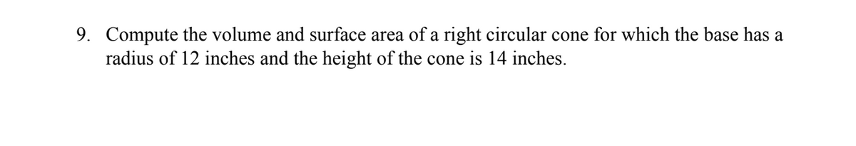 9. Compute the volume and surface area of a right circular cone for which the base has a
radius of 12 inches and the height of the cone is 14 inches.