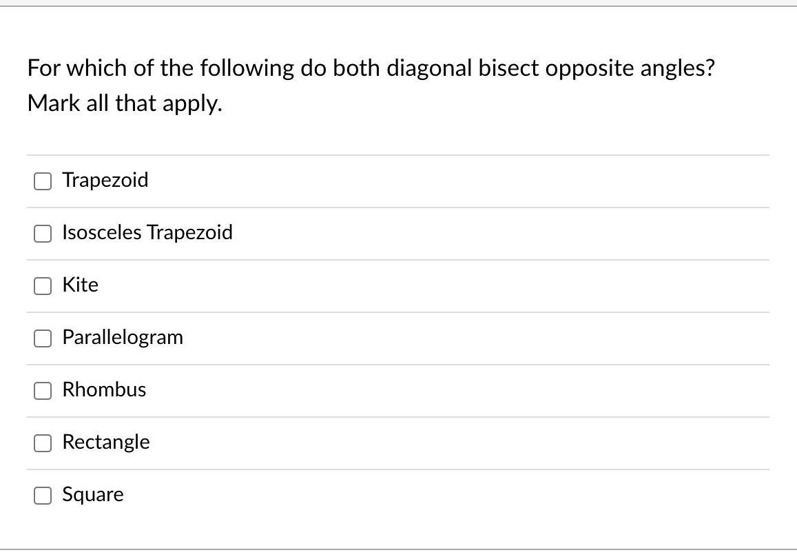 For which of the following do both diagonal bisect opposite angles?
Mark all that apply.
Trapezoid
Isosceles Trapezoid
Kite
Parallelogram
Rhombus
Rectangle
Square
