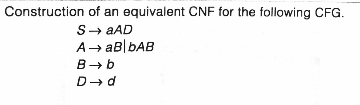 Construction of an equivalent CNF for the following CFG.
S→ aAD
A→ aB|bAB
B → b
D→ d
