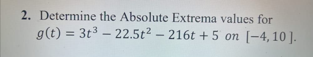 2. Determine the Absolute Extrema values for
g(t) = 3t3 – 22.5t2 – 216t + 5 on [-4,10 ].
