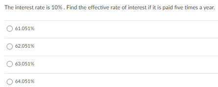 The interest rate is 10% . Find the effective rate of interest if it is paid five times a year.
61.051%
62.051%
63.051%
64.051%
