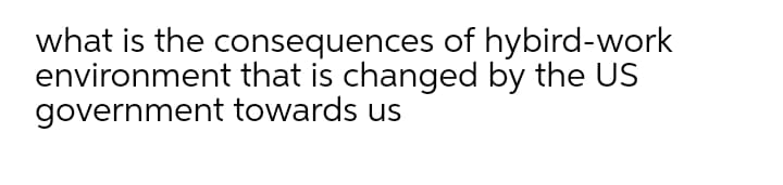 what is the consequences of hybird-work
environment that is changed by the US
government towards us
