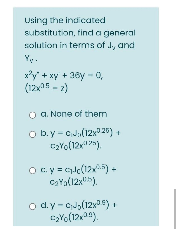 Using the indicated
substitution, find a general
solution in terms of Jy and
Yv.
x?y" + xy' + 36y = 0,
(12x0.5 = z)
a. None of them
O b. y = CjJo(12x°0.25) +
C2Y0(12x0.25).
O c.y = C¡J0(12x0.5) +
C2Y0(12x0.5).
o d. y = C¡J0(12x°.9)
C2Y0(12x0.9).
+
