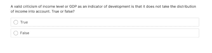 A valid criticism of income level or GDP as an indicator of development is that it does not take the distribution
of income into account. True or false?
True
False
