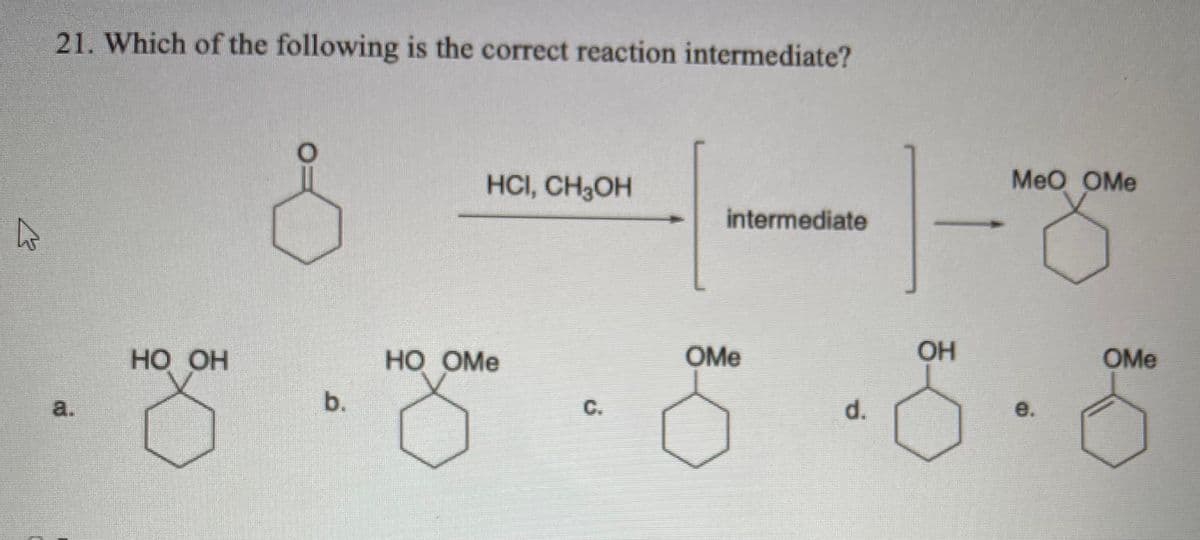 21. Which of the following is the correct reaction intermediate?
HCI, CH3OH
Meo OMe
intermediate
НО Он
нО ОМе
OMe
OH
OMe
a.
b.
C.
d.
e.
