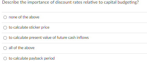 Describe the importance of discount rates relative to capital budgeting?
none of the above
to calculate sticker price
to calculate present value of future cash inflows
all of the above
to calculate payback period