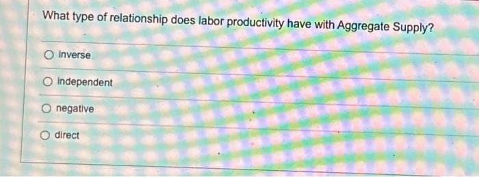 What type of relationship does labor productivity have with Aggregate Supply?
O Inverse
O independent
negative
direct