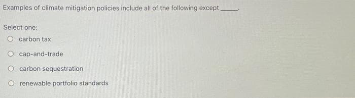 Examples of climate mitigation policies include all of the following except.
Select one:
O carbon tax
O cap-and-trade
carbon sequestration
renewable portfolio standards
