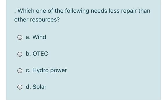 Which one of the following needs less repair than
other resources?
a. Wind
O b. OTEC
O c. Hydro power
O d. Solar
