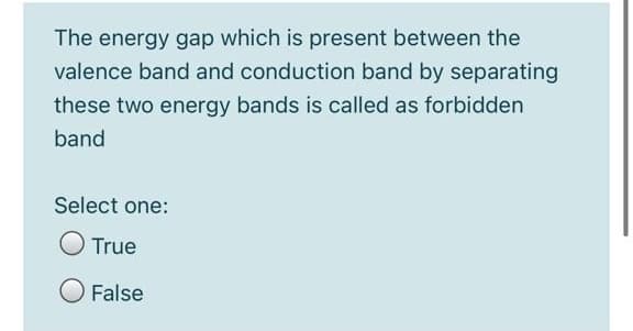 The energy gap which is present between the
valence band and conduction band by separating
these two energy bands is called as forbidden
band
Select one:
O True
O False
