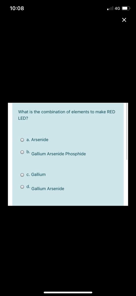 10:08
all 4G O,
What is the combination of elements to make RED
LED?
O a. Arsenide
Ob.
Gallium Arsenide Phosphide
O c. Gallium
d.
Gallium Arsenide
