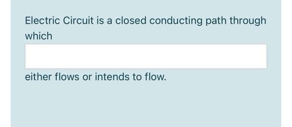 Electric Circuit is a closed conducting path through
which
either flows or intends to flow.
