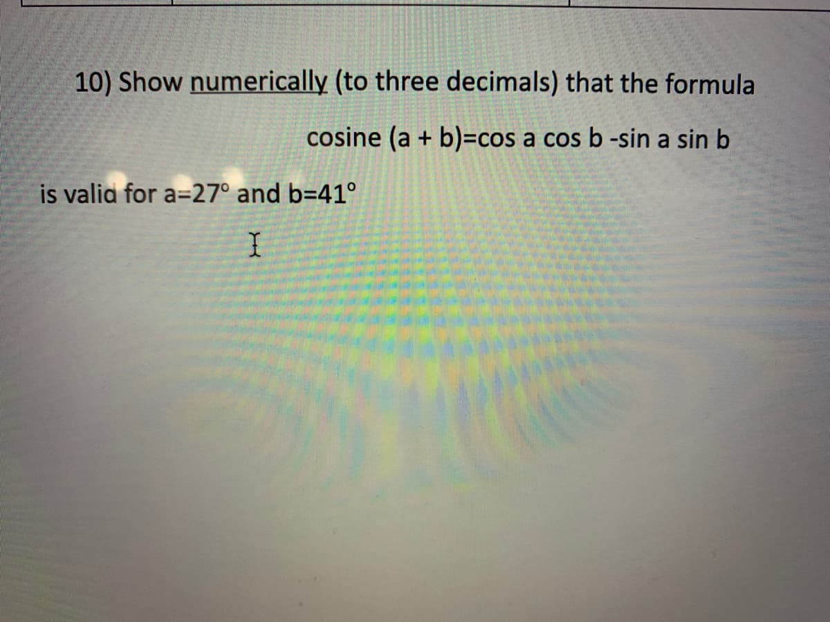 10) Show numerically (to three decimals) that the formula
cosine (a + b)=cos a cos b -sin a sin b
is valia for a=27° and b=41°
