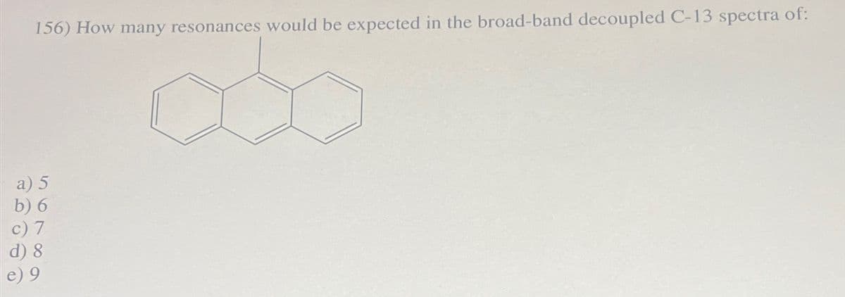 156) How many resonances would be expected in the broad-band decoupled C-13 spectra of:
a) 5
b) 6
c) 7
d) 8
9