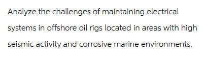 Analyze the challenges of maintaining electrical
systems in offshore oil rigs located in areas with high
seismic activity and corrosive marine environments.