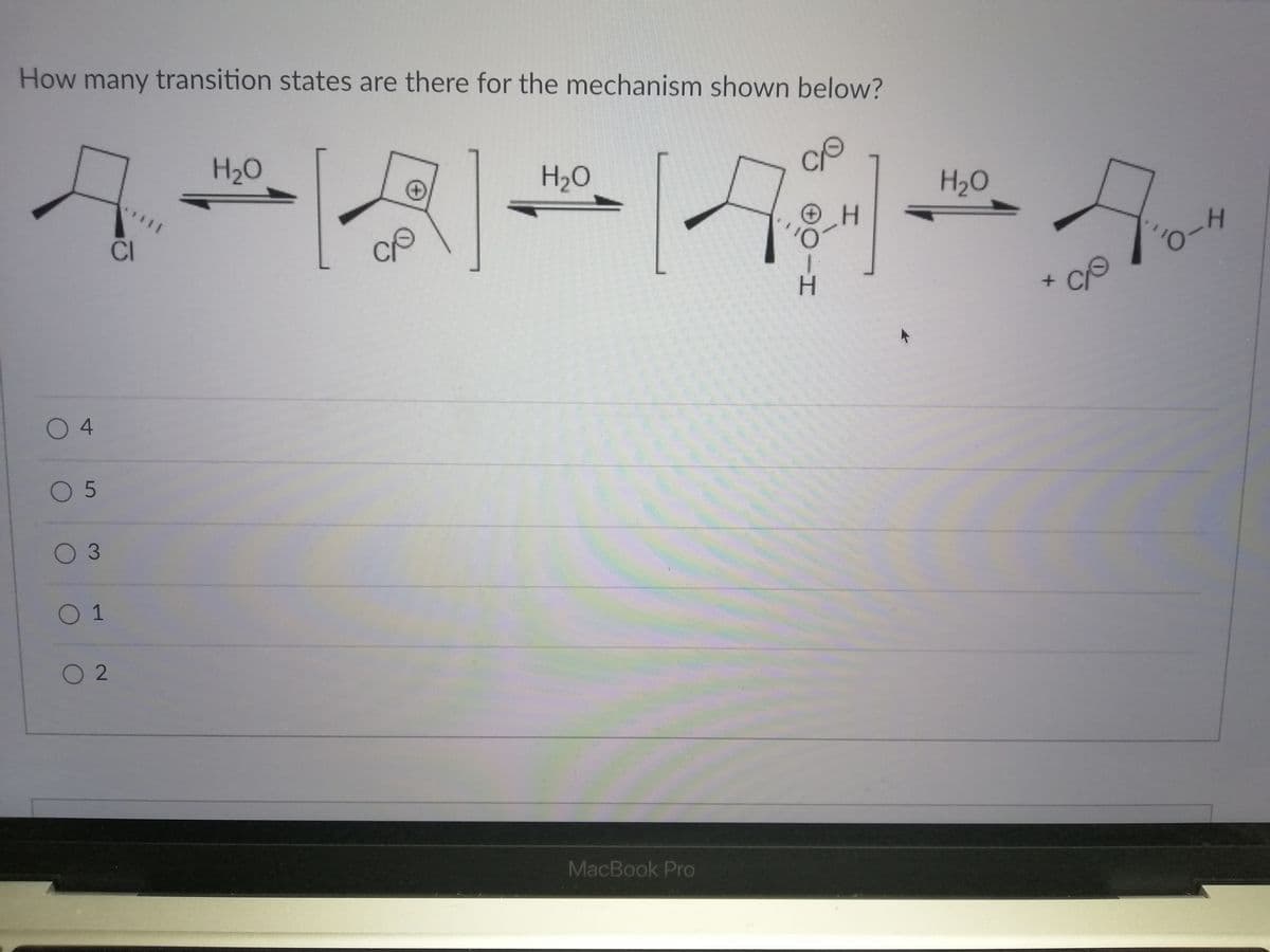 How many transition states are there for the mechanism shown below?
C
H2O
H2O
H2O
****
CI
H.
0 4
O 5
O 3
0 1
O 2
MacBook Pro
