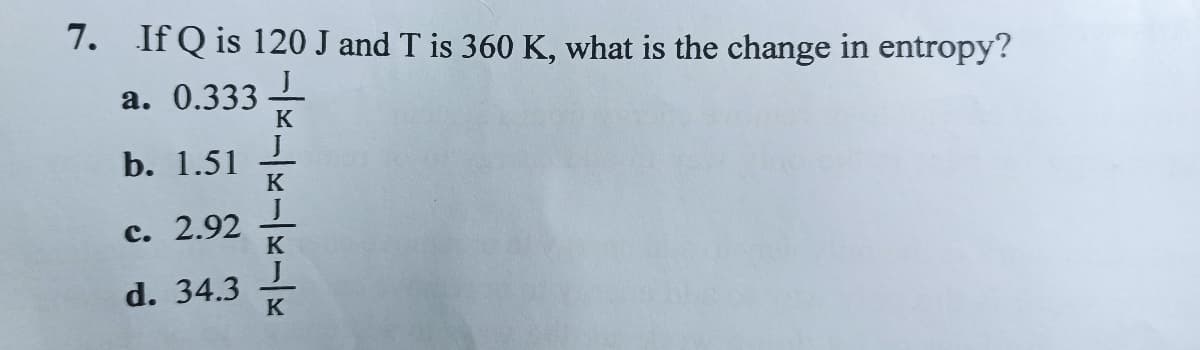 7. If Q is 120 J and T is 360 K, what is the change in entropy?
а. 0.333
K
b. 1.51
K
с. 2.92
K
d. 34.3
K
