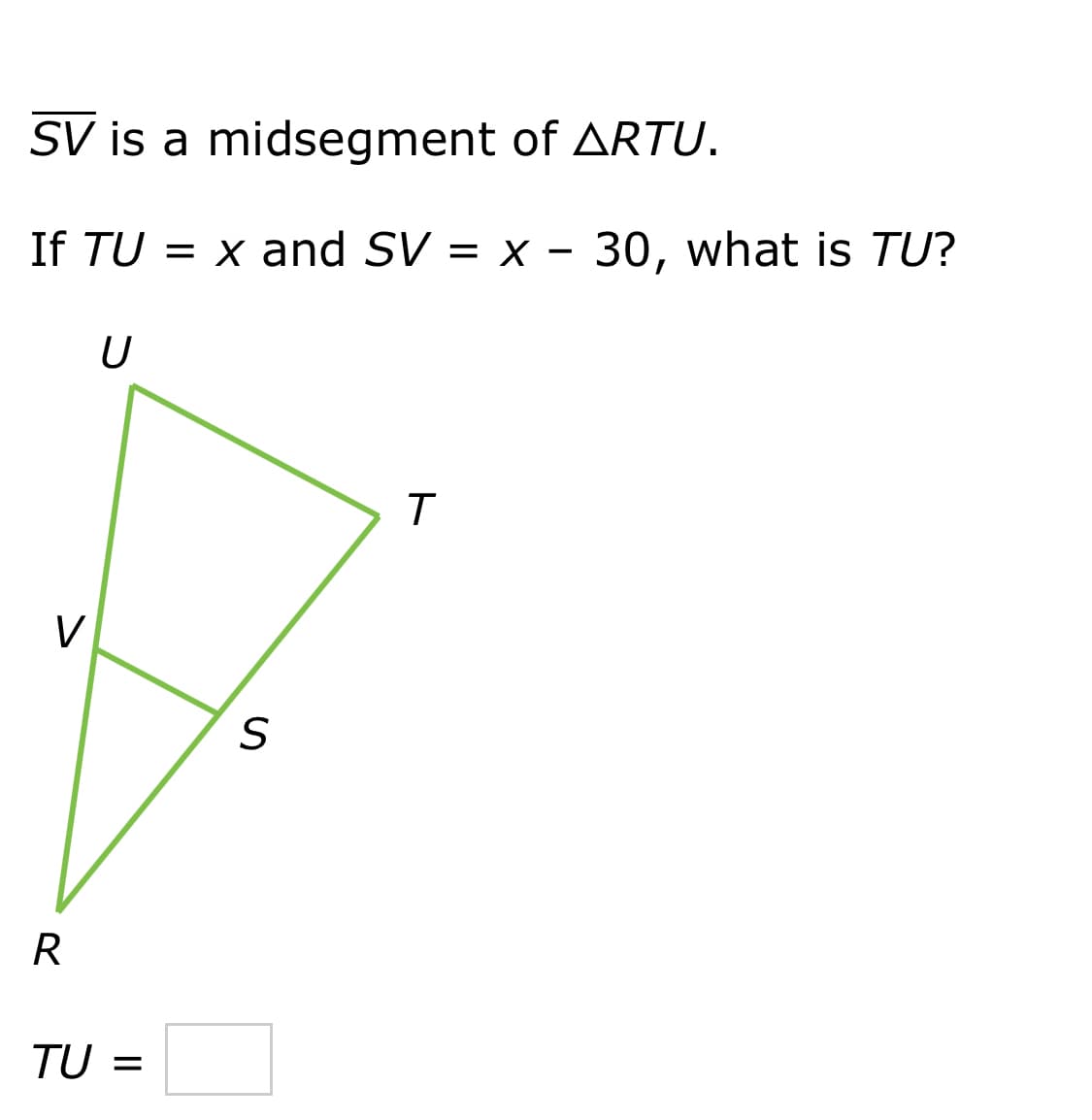 SV is a midsegment of ARTU.
If TU = x and SV = x – 30, what is TU?
U
V
R
TU =
ト
