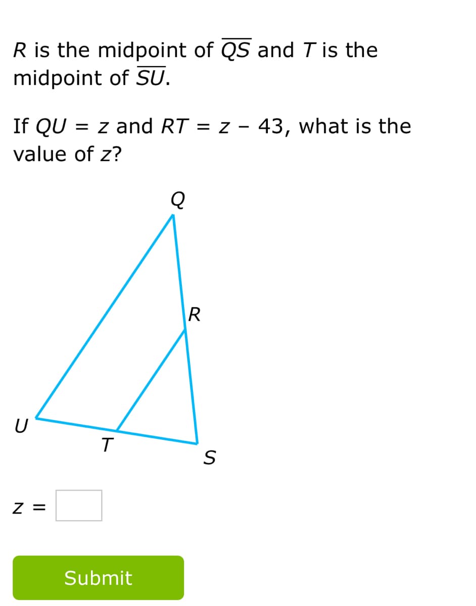 R is the midpoint of QS and T is the
midpoint of SU.
If QU
= z and RT = z - 43, what is the
|
value of z?
Q
R
T
S
Z =
Submit
