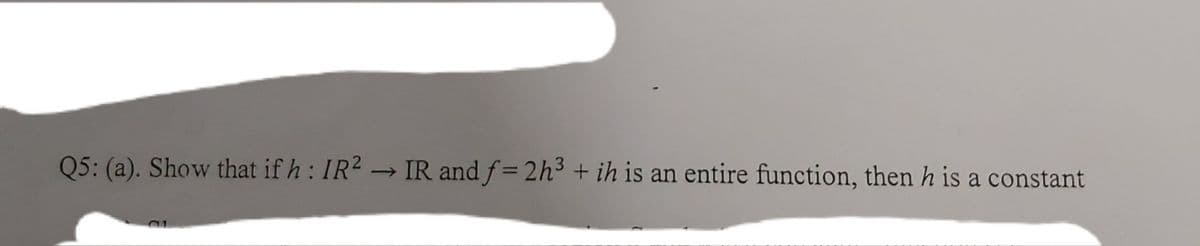 Q5: (a). Show that if h : IR2 → IR and f= 2h³ + ih is an entire function, then h is a constant
