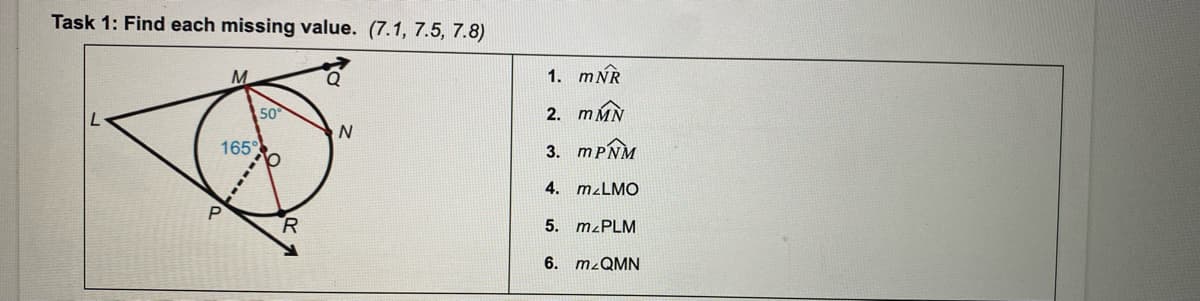 Task 1: Find each missing value. (7.1, 7.5, 7.8)
Q
1. mNR
50
2. mMN
165
3. MPNM
4. m¿LMO
5. M<PLM
6. M2QMN
